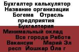 Бухгалтер-калькулятор › Название организации ­ Богема › Отрасль предприятия ­ Бухгалтерия › Минимальный оклад ­ 15 000 - Все города Работа » Вакансии   . Марий Эл респ.,Йошкар-Ола г.